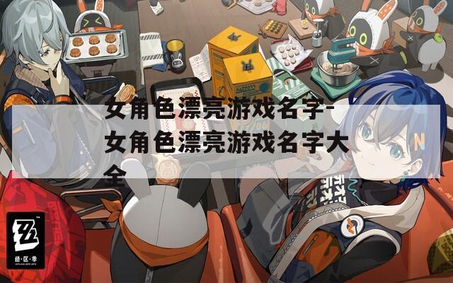 女角色漂亮游戏名字-女角色漂亮游戏名字大全