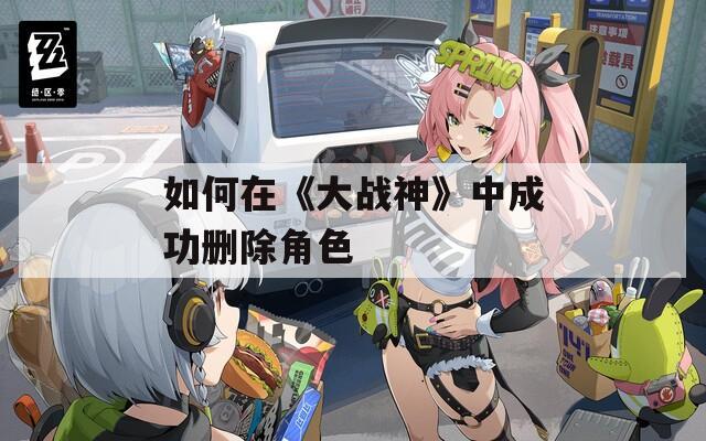如何在《大战神》中成功删除角色