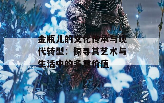 金瓶儿的文化传承与现代转型：探寻其艺术与生活中的多重价值