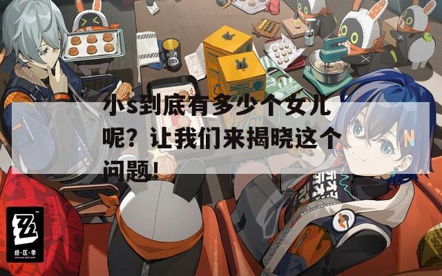 小s到底有多少个女儿呢？让我们来揭晓这个问题！