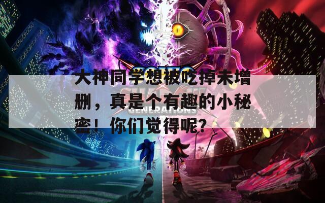 大神同学想被吃掉未增删，真是个有趣的小秘密！你们觉得呢？