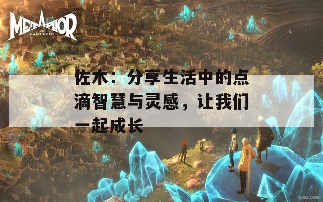 佐木：分享生活中的点滴智慧与灵感，让我们一起成长