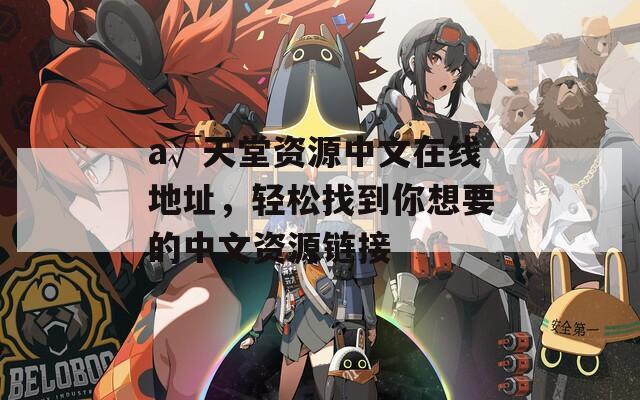 а√天堂资源中文在线地址，轻松找到你想要的中文资源链接