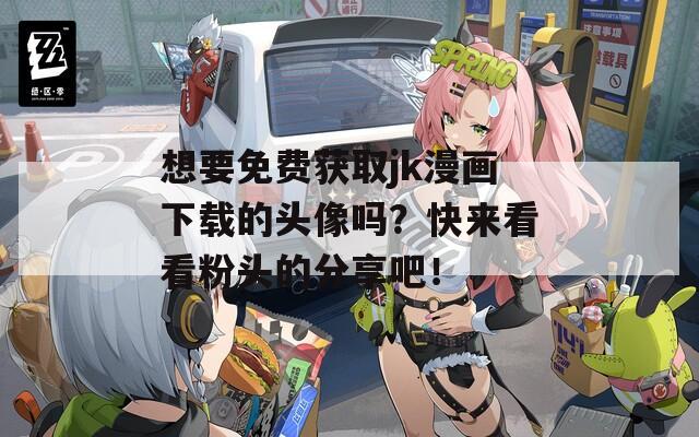 想要免费获取jk漫画下载的头像吗？快来看看粉头的分享吧！