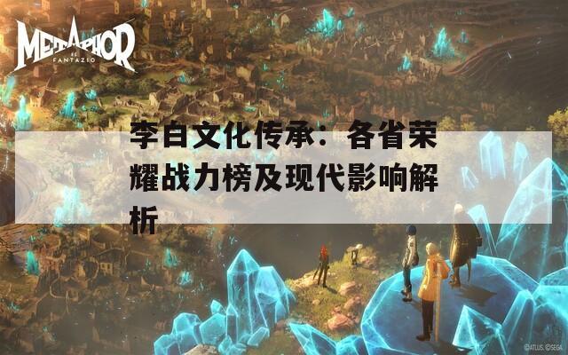 李白文化传承：各省荣耀战力榜及现代影响解析