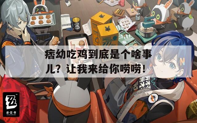 痞幼吃鸡到底是个啥事儿？让我来给你唠唠！