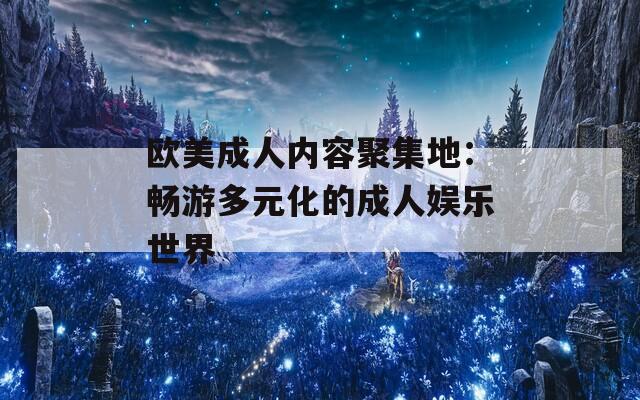 欧美成人内容聚集地：畅游多元化的成人娱乐世界