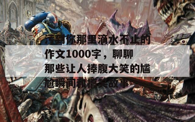 污到你那里滴水不止的作文1000字，聊聊那些让人捧腹大笑的尴尬瞬间和搞笑故事