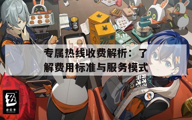 专属热线收费解析：了解费用标准与服务模式