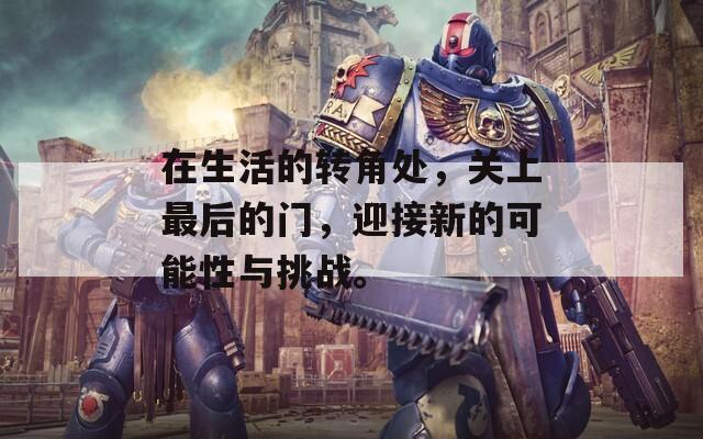 在生活的转角处，关上最后的门，迎接新的可能性与挑战。