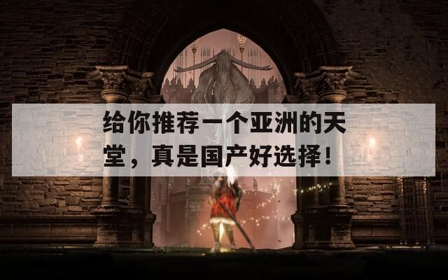 给你推荐一个亚洲的天堂，真是国产好选择！