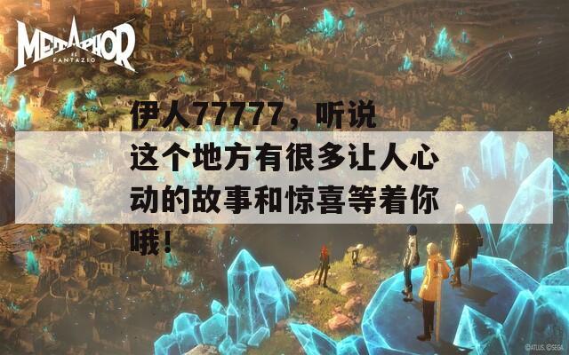 伊人77777，听说这个地方有很多让人心动的故事和惊喜等着你哦！