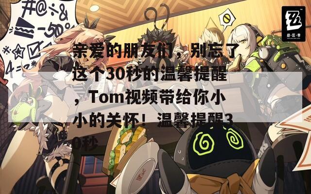 亲爱的朋友们，别忘了这个30秒的温馨提醒，Tom视频带给你小小的关怀！温馨提醒30秒