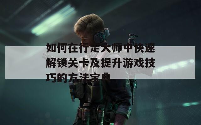 如何在行走大师中快速解锁关卡及提升游戏技巧的方法宝典