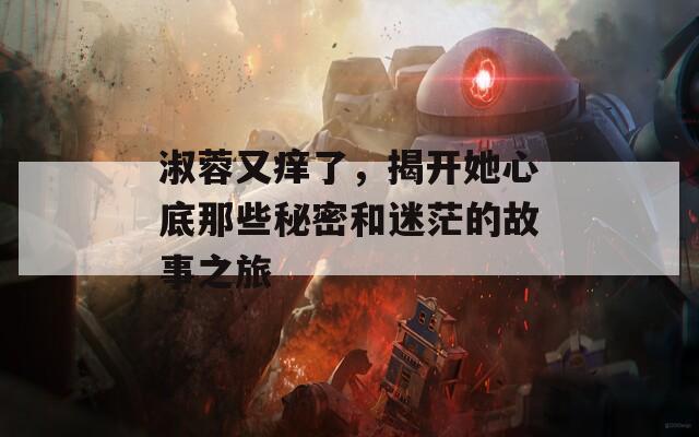 淑蓉又痒了，揭开她心底那些秘密和迷茫的故事之旅