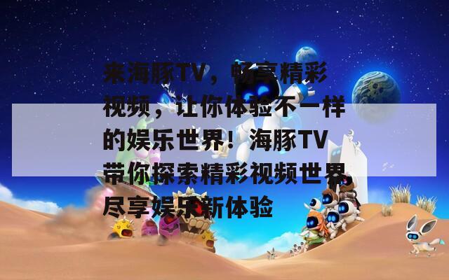 来海豚TV，畅享精彩视频，让你体验不一样的娱乐世界！海豚TV带你探索精彩视频世界尽享娱乐新体验