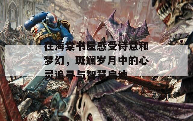 在海棠书屋感受诗意和梦幻，斑斓岁月中的心灵追寻与智慧启迪
