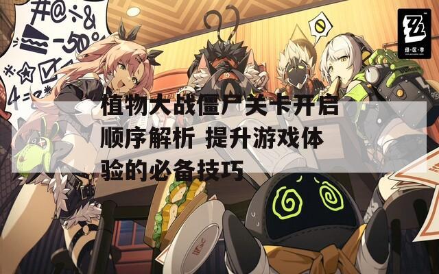 植物大战僵尸关卡开启顺序解析 提升游戏体验的必备技巧