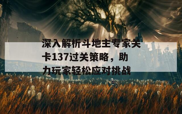 深入解析斗地主专家关卡137过关策略，助力玩家轻松应对挑战
