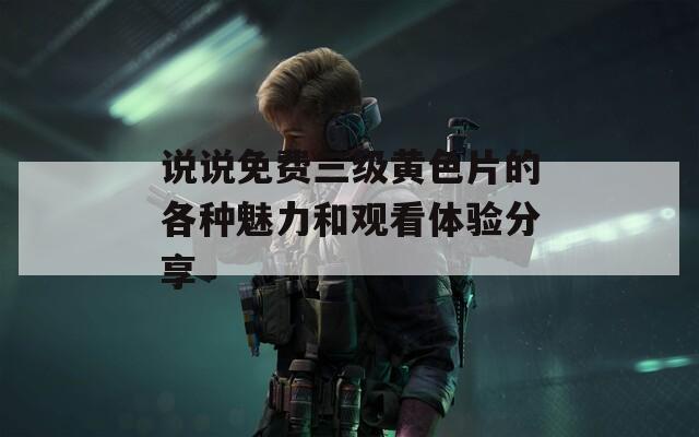 说说免费三级黄色片的各种魅力和观看体验分享