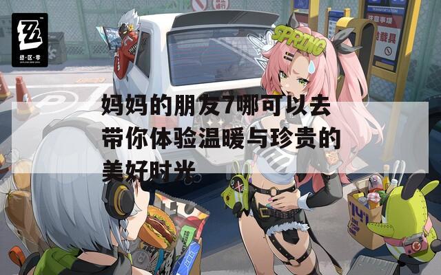 妈妈的朋友7哪可以去带你体验温暖与珍贵的美好时光