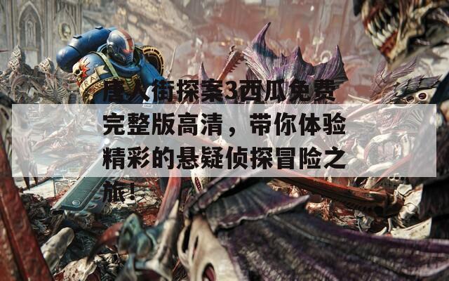 唐人街探案3西瓜免费完整版高清，带你体验精彩的悬疑侦探冒险之旅！