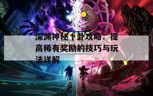 深渊神秘卜卦攻略：提高稀有奖励的技巧与玩法详解