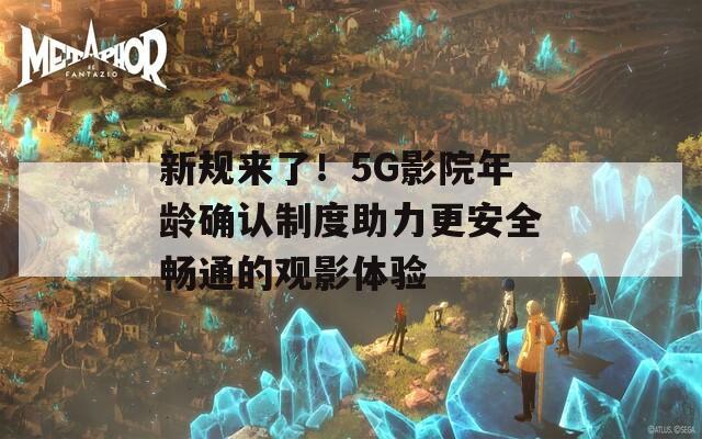 新规来了！5G影院年龄确认制度助力更安全畅通的观影体验
