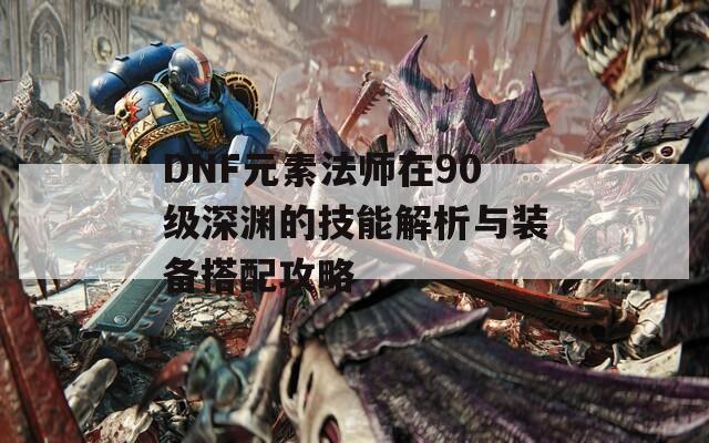 DNF元素法师在90级深渊的技能解析与装备搭配攻略