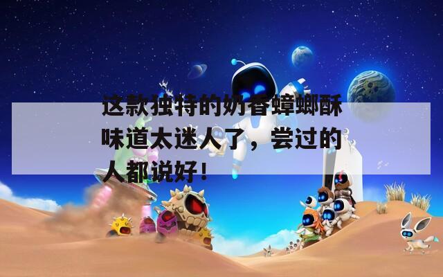 这款独特的奶香蟑螂酥味道太迷人了，尝过的人都说好！