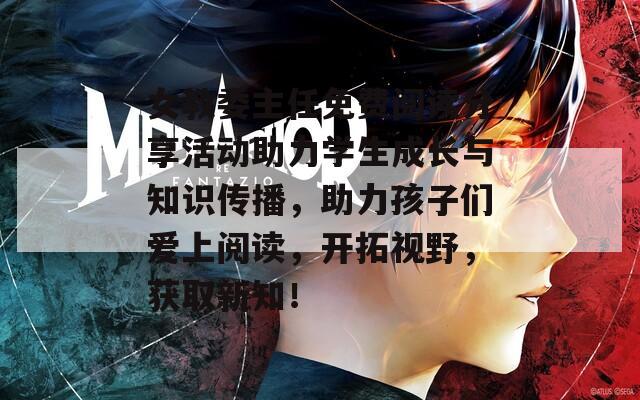 女教委主任免费阅读分享活动助力学生成长与知识传播，助力孩子们爱上阅读，开拓视野，获取新知！