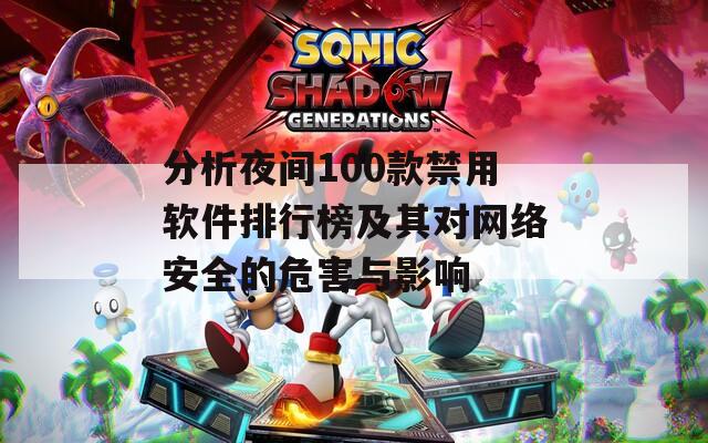 分析夜间100款禁用软件排行榜及其对网络安全的危害与影响