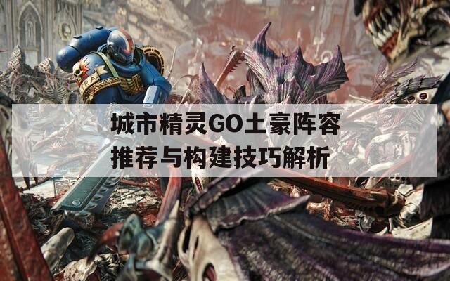城市精灵GO土豪阵容推荐与构建技巧解析