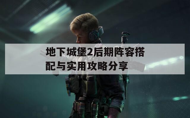 地下城堡2后期阵容搭配与实用攻略分享