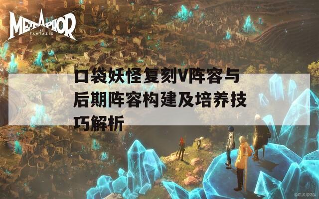 口袋妖怪复刻V阵容与后期阵容构建及培养技巧解析