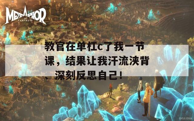 教官在单杠c了我一节课，结果让我汗流浃背、深刻反思自己！