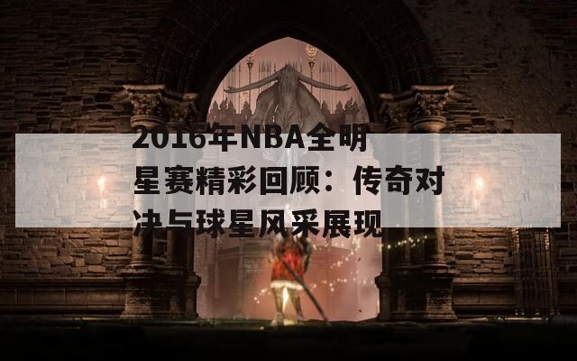 2016年NBA全明星赛精彩回顾：传奇对决与球星风采展现