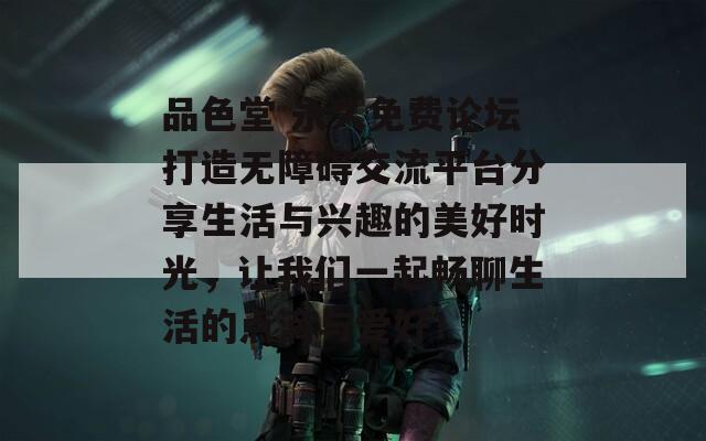 品色堂 永久免费论坛打造无障碍交流平台分享生活与兴趣的美好时光，让我们一起畅聊生活的点滴与爱好！