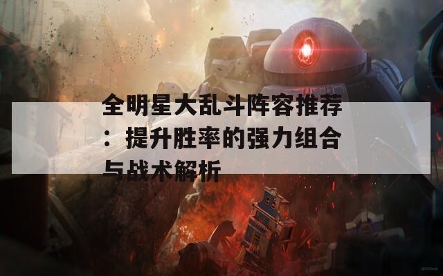 全明星大乱斗阵容推荐：提升胜率的强力组合与战术解析