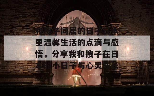 和搜子同居的日子日本里温馨生活的点滴与感悟，分享我和搜子在日本的小日子与心灵成长