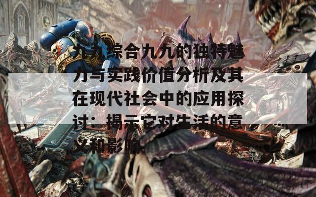九九综合九九的独特魅力与实践价值分析及其在现代社会中的应用探讨：揭示它对生活的意义和影响