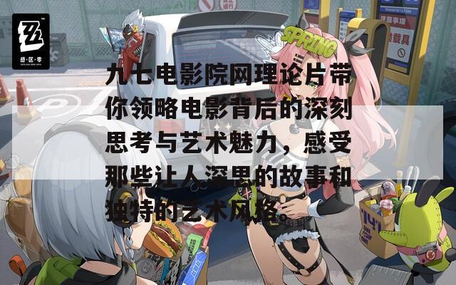 九七电影院网理论片带你领略电影背后的深刻思考与艺术魅力，感受那些让人深思的故事和独特的艺术风格。