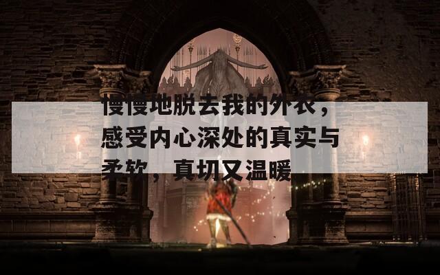 慢慢地脱去我的外衣，感受内心深处的真实与柔软，真切又温暖。