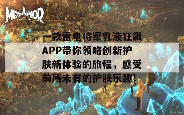 一款雷电将军乳液狂飙APP带你领略创新护肤新体验的旅程，感受前所未有的护肤乐趣！