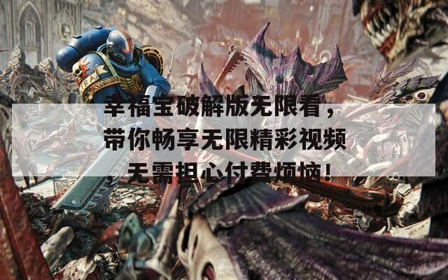 幸福宝破解版无限看，带你畅享无限精彩视频，无需担心付费烦恼！