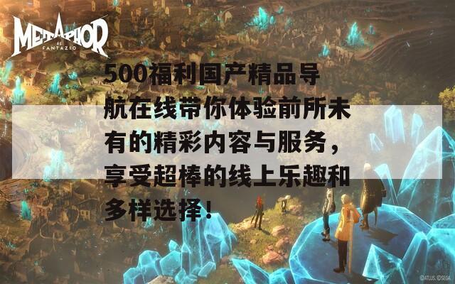 500福利国产精品导航在线带你体验前所未有的精彩内容与服务，享受超棒的线上乐趣和多样选择！