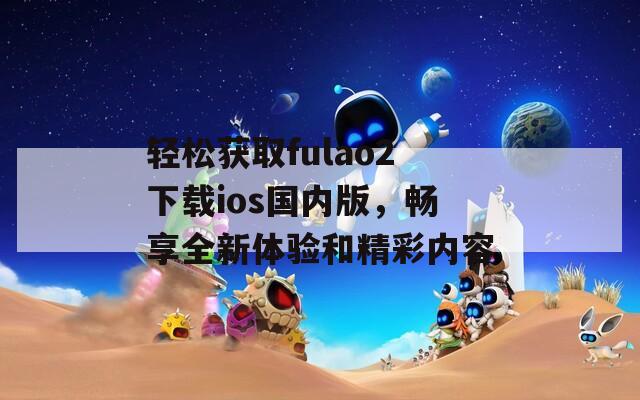轻松获取fulao2下载ios国内版，畅享全新体验和精彩内容