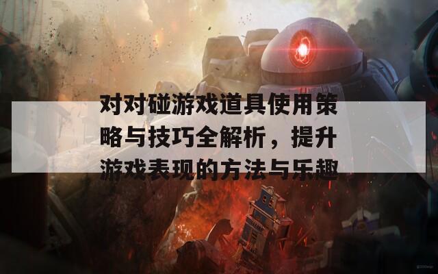 对对碰游戏道具使用策略与技巧全解析，提升游戏表现的方法与乐趣