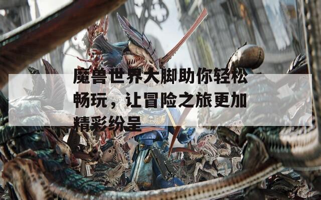 魔兽世界大脚助你轻松畅玩，让冒险之旅更加精彩纷呈