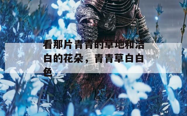 看那片青青的草地和洁白的花朵，青青草白白色